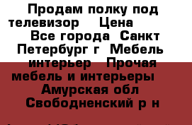 Продам полку под телевизор  › Цена ­ 2 000 - Все города, Санкт-Петербург г. Мебель, интерьер » Прочая мебель и интерьеры   . Амурская обл.,Свободненский р-н